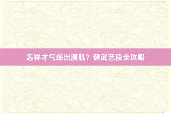 怎样才气练出腹肌?健武艺段全攻略