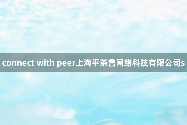 connect with peer上海平茶鲁网络科技有限公司s